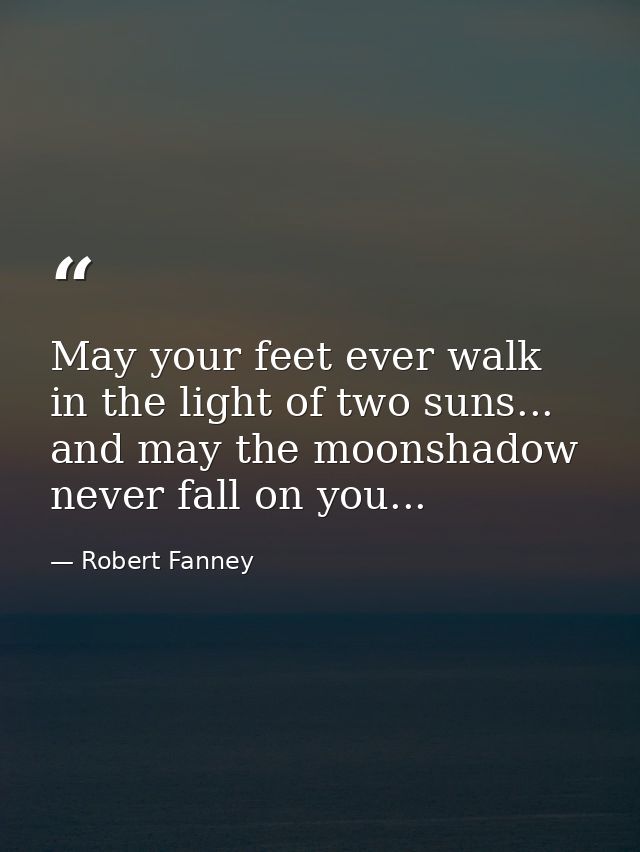 May your feet ever walk in the light of two suns... and may the moonshadow never fall on you... — Robert Fanney
