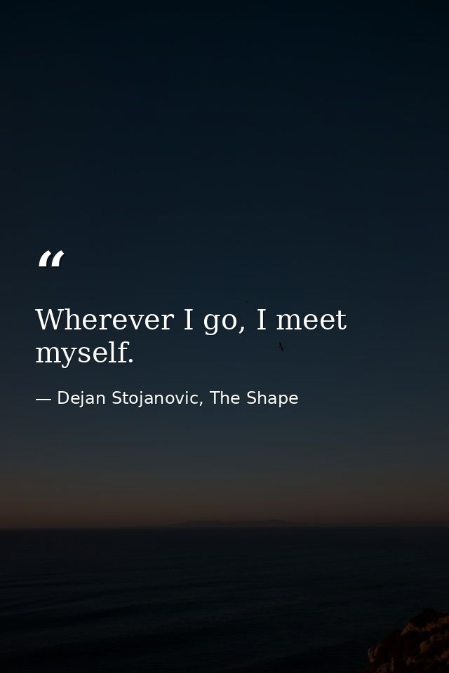 Wherever I go, I meet myself. — Dejan Stojanovic, The Shape