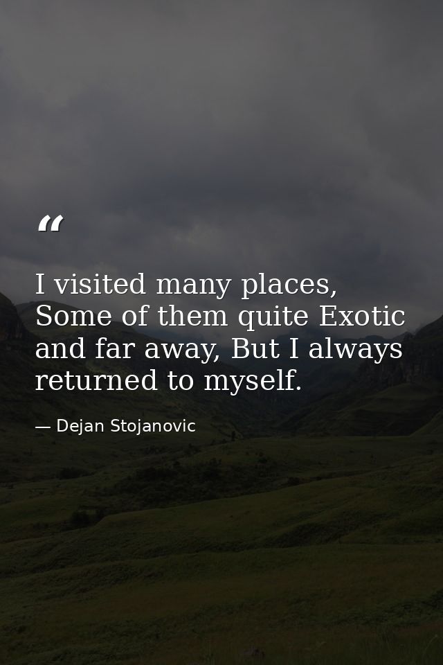 I visited many places, Some of them quite Exotic and far away, But I always returned to myself. — Dejan Stojanovic