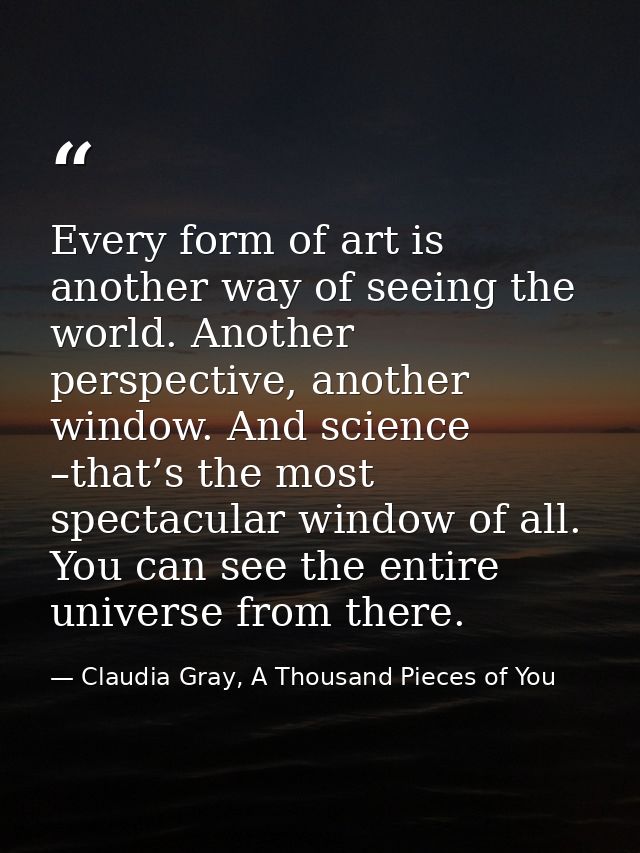 Every form of art is another way of seeing the world. Another perspective, another window. And science –that’s the most  — Claudia Gray, A Thousand Pieces of You
