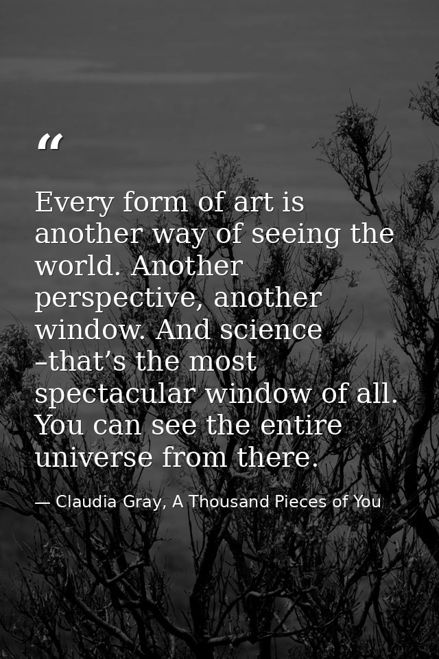 Every form of art is another way of seeing the world. Another perspective, another window. And science –that’s the most  — Claudia Gray, A Thousand Pieces of You