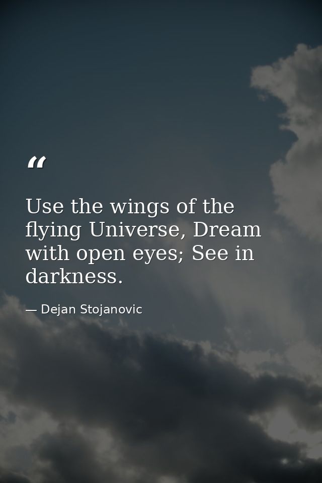 Use the wings of the flying Universe, Dream with open eyes; See in darkness. — Dejan Stojanovic