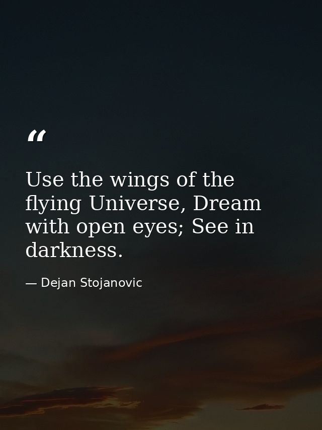 Use the wings of the flying Universe, Dream with open eyes; See in darkness. — Dejan Stojanovic