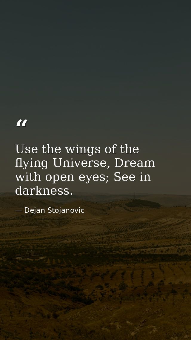 Use the wings of the flying Universe, Dream with open eyes; See in darkness. — Dejan Stojanovic