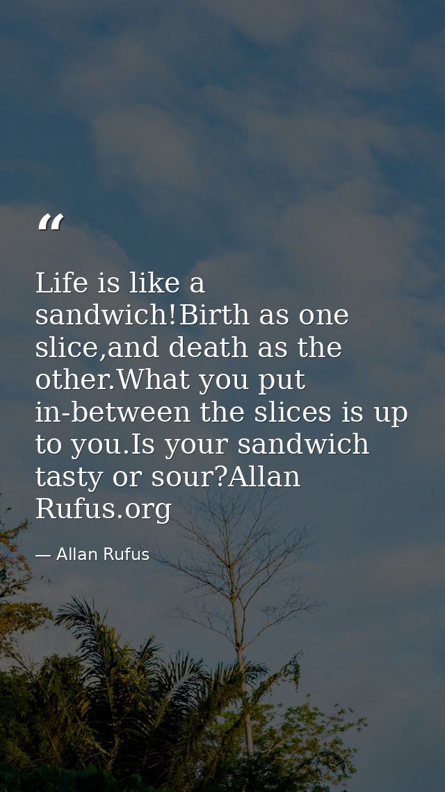 Life is like a sandwich!Birth as one slice,and death as the other.What you put in-between the slices is up to you.Is you — Allan Rufus