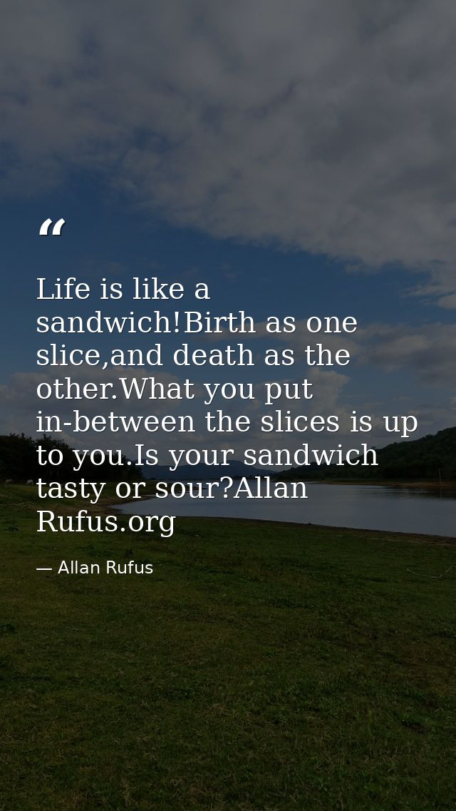 Life is like a sandwich!Birth as one slice,and death as the other.What you put in-between the slices is up to you.Is you — Allan Rufus