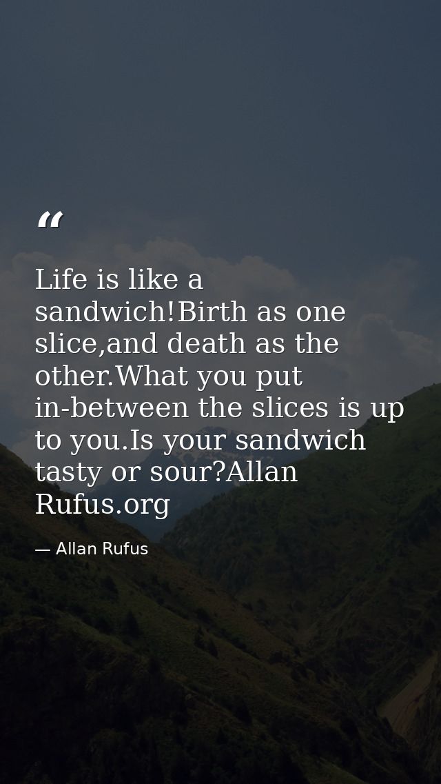 Life is like a sandwich!Birth as one slice,and death as the other.What you put in-between the slices is up to you.Is you — Allan Rufus