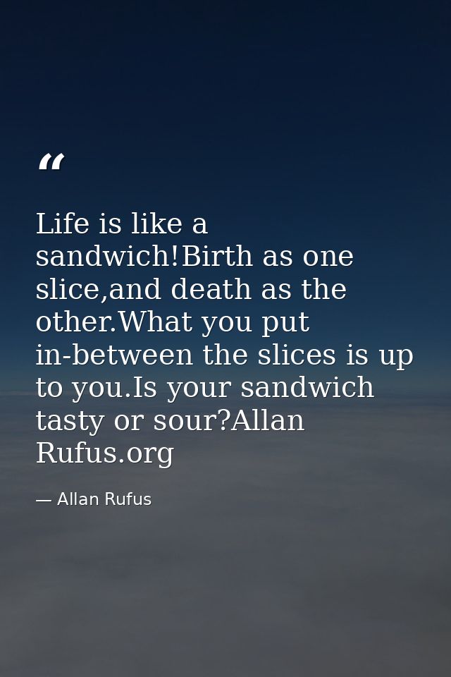 Life is like a sandwich!Birth as one slice,and death as the other.What you put in-between the slices is up to you.Is you — Allan Rufus