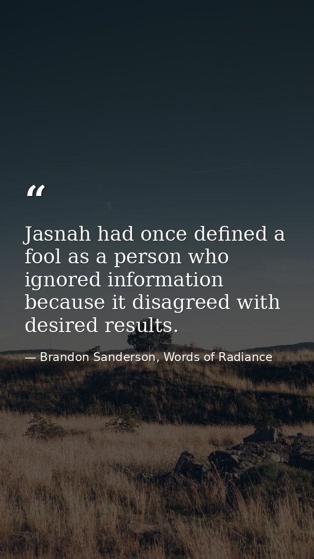 Jasnah had once defined a fool as a person who ignored information because it disagreed with desired results. — Brandon Sanderson, Words of Radiance
