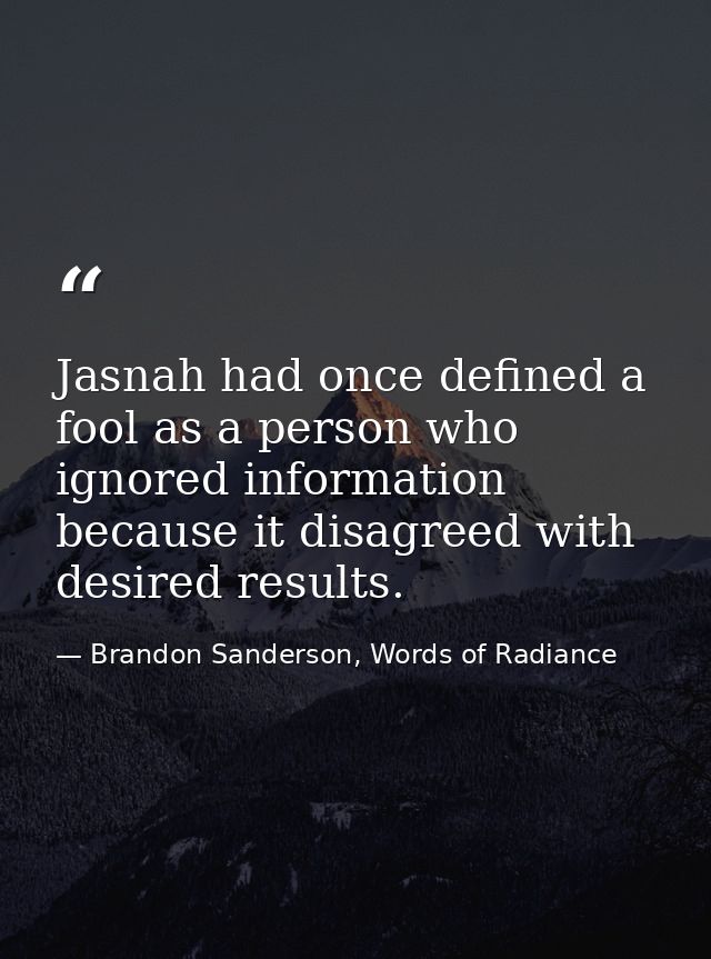 Jasnah had once defined a fool as a person who ignored information because it disagreed with desired results. — Brandon Sanderson, Words of Radiance