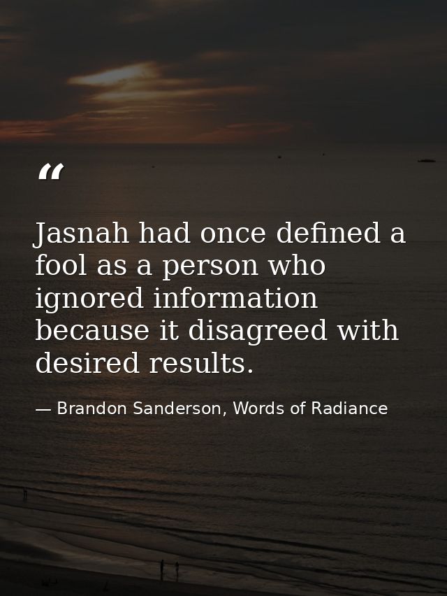 Jasnah had once defined a fool as a person who ignored information because it disagreed with desired results. — Brandon Sanderson, Words of Radiance