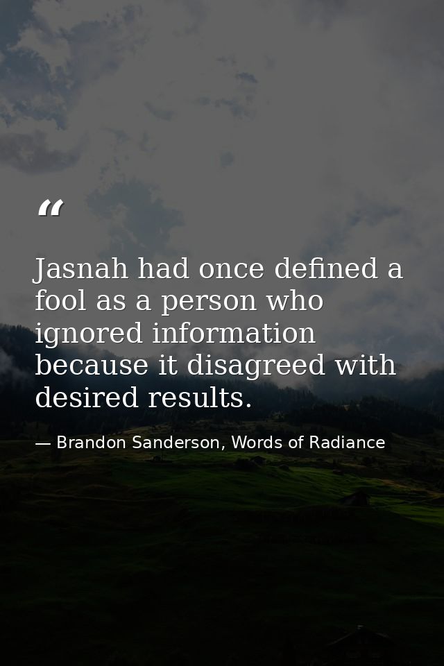Jasnah had once defined a fool as a person who ignored information because it disagreed with desired results. — Brandon Sanderson, Words of Radiance