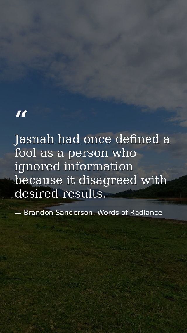 Jasnah had once defined a fool as a person who ignored information because it disagreed with desired results. — Brandon Sanderson, Words of Radiance
