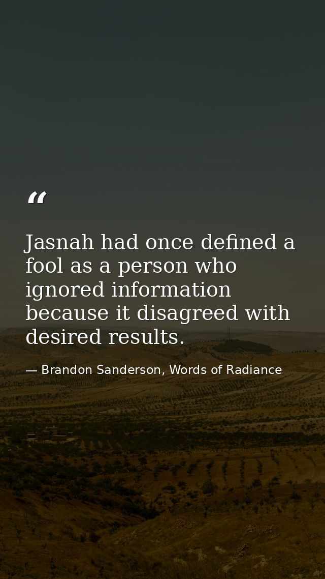 Jasnah had once defined a fool as a person who ignored information because it disagreed with desired results. — Brandon Sanderson, Words of Radiance