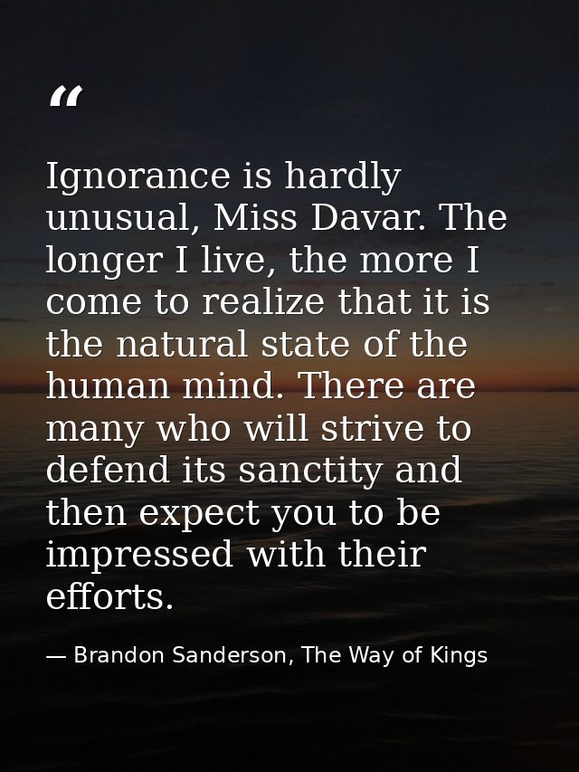 Ignorance is hardly unusual, Miss Davar. The longer I live, the more I come to realize that it is the natural state of t — Brandon Sanderson, The Way of Kings