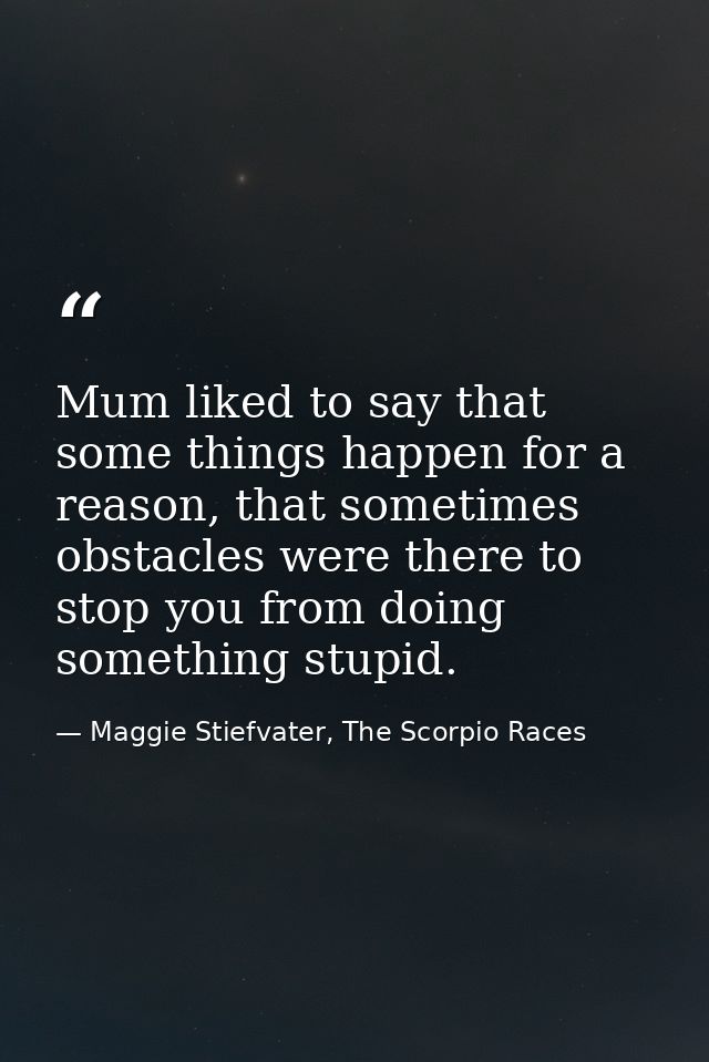 Mum liked to say that some things happen for a reason, that sometimes obstacles were there to stop you from doing someth — Maggie Stiefvater, The Scorpio Races