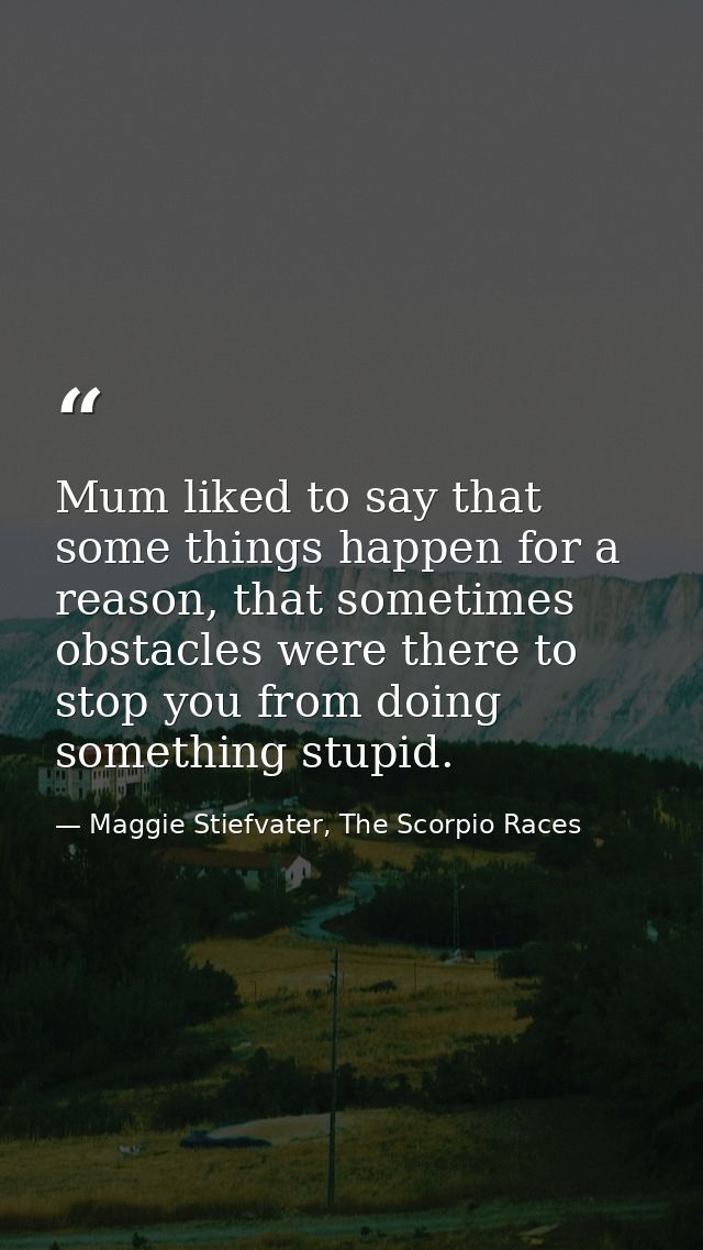 Mum liked to say that some things happen for a reason, that sometimes obstacles were there to stop you from doing someth — Maggie Stiefvater, The Scorpio Races