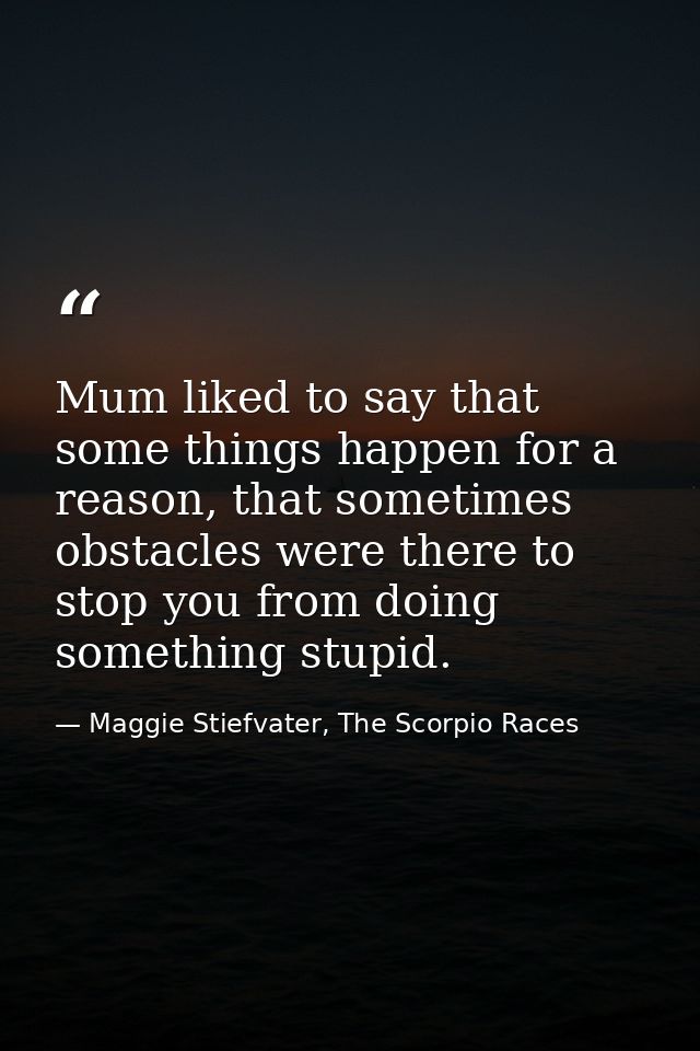 Mum liked to say that some things happen for a reason, that sometimes obstacles were there to stop you from doing someth — Maggie Stiefvater, The Scorpio Races