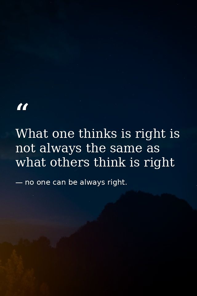 What one thinks is right is not always the same as what others think is right — no one can be always right.