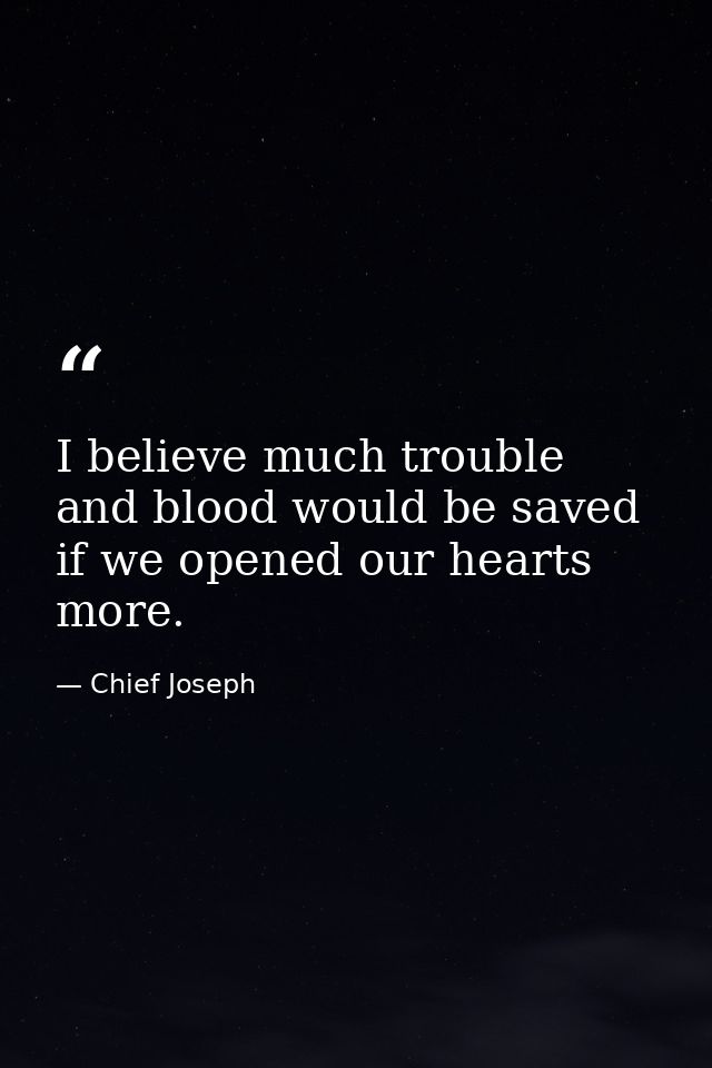 I believe much trouble and blood would be saved if we opened our hearts more. — Chief Joseph