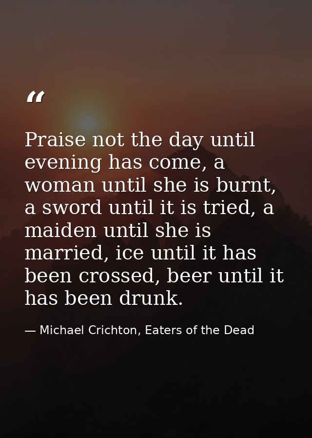 Praise not the day until evening has come, a woman until she is burnt, a sword until it is tried, a maiden until she is  — Michael Crichton, Eaters of the Dead