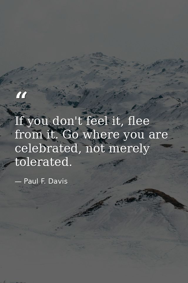 If you don't feel it, flee from it. Go where you are celebrated, not merely tolerated. — Paul F. Davis