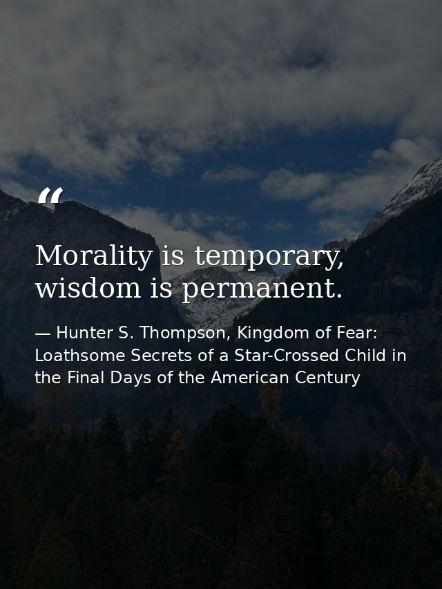 Morality is temporary, wisdom is permanent. — Hunter S. Thompson, Kingdom of Fear: Loathsome Secrets of a Star-Crossed Child in the Final Days of the American Century