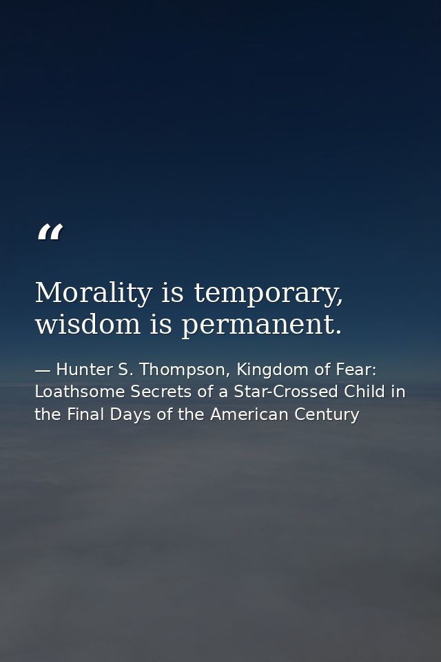 Morality is temporary, wisdom is permanent. — Hunter S. Thompson, Kingdom of Fear: Loathsome Secrets of a Star-Crossed Child in the Final Days of the American Century