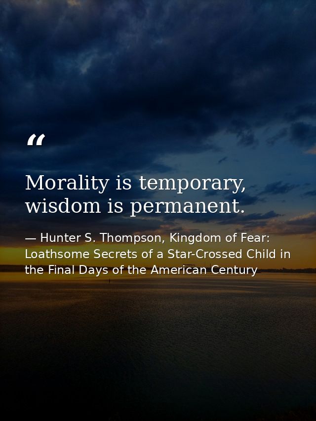 Morality is temporary, wisdom is permanent. — Hunter S. Thompson, Kingdom of Fear: Loathsome Secrets of a Star-Crossed Child in the Final Days of the American Century