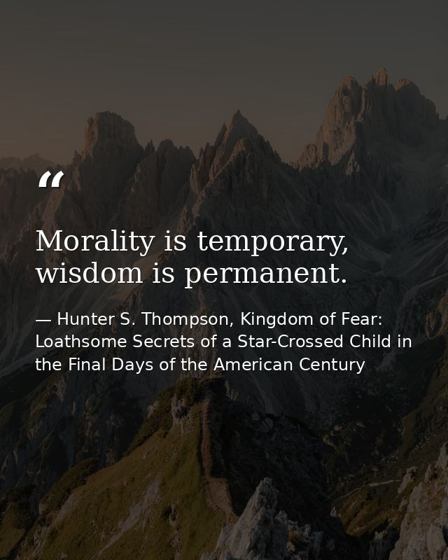Morality is temporary, wisdom is permanent. — Hunter S. Thompson, Kingdom of Fear: Loathsome Secrets of a Star-Crossed Child in the Final Days of the American Century