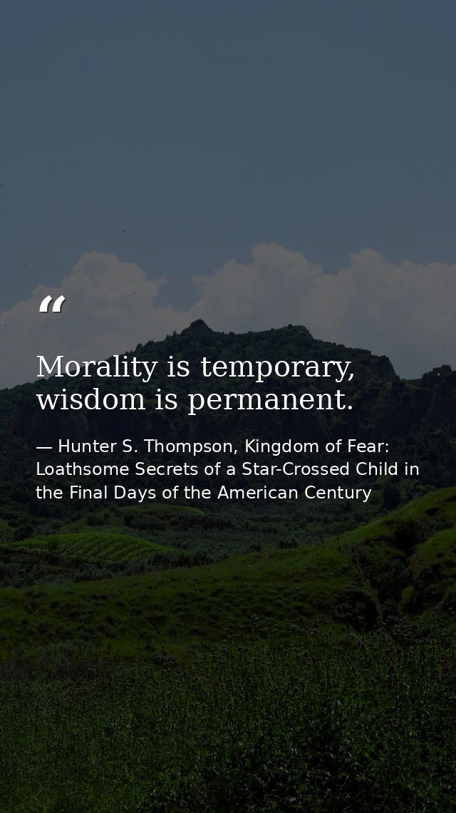 Morality is temporary, wisdom is permanent. — Hunter S. Thompson, Kingdom of Fear: Loathsome Secrets of a Star-Crossed Child in the Final Days of the American Century