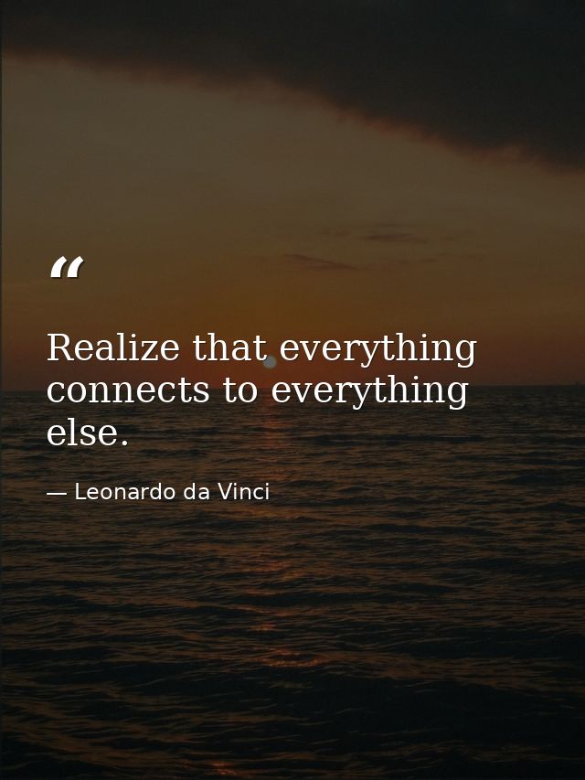 Realize that everything connects to everything else. — Leonardo da Vinci