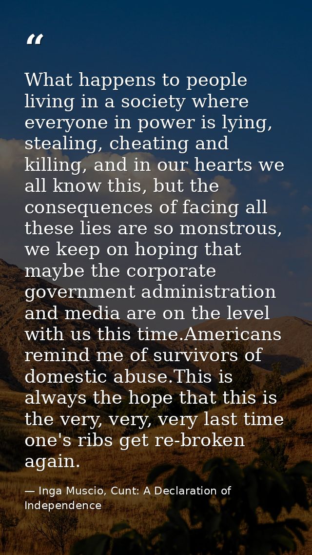 What happens to people living in a society where everyone in power is lying, stealing, cheating and killing, and in our  — Inga Muscio, Cunt: A Declaration of Independence