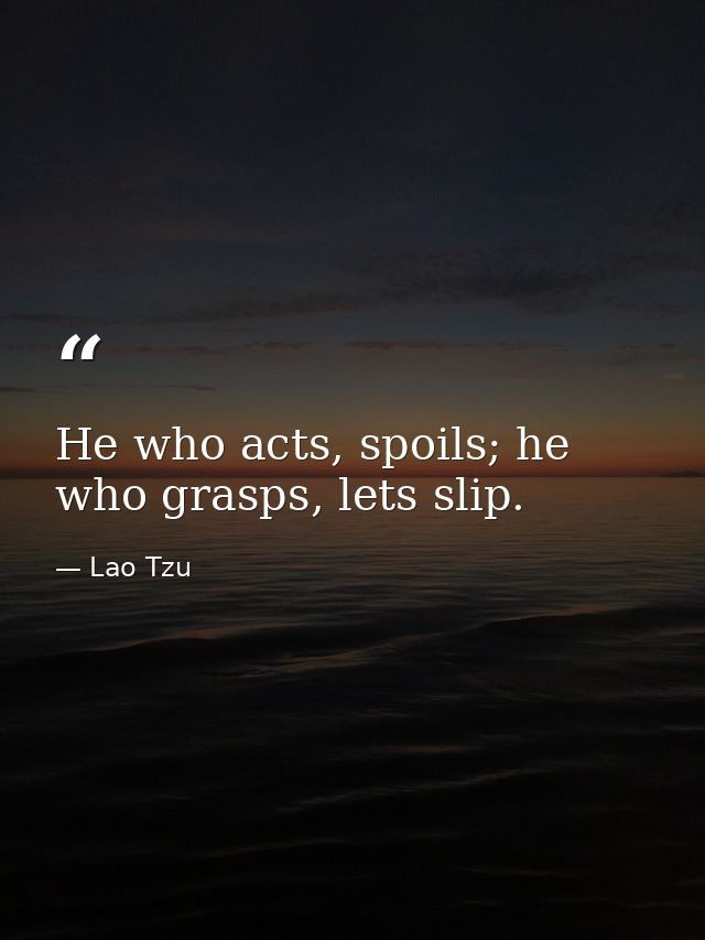 He who acts, spoils; he who grasps, lets slip. — Lao Tzu