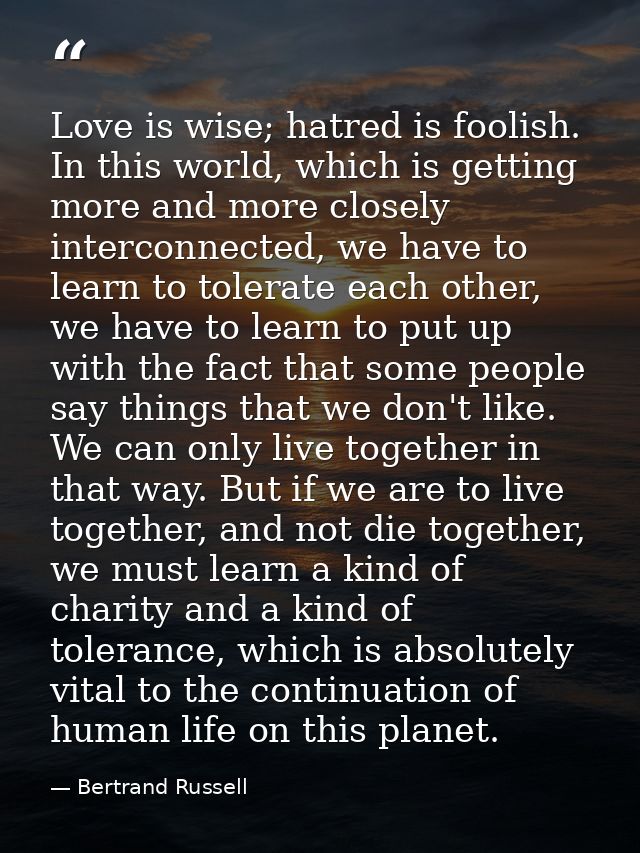 Love is wise; hatred is foolish. In this world, which is getting more and more closely interconnected, we have to learn  — Bertrand Russell