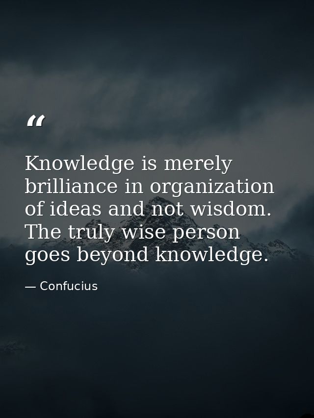 Knowledge is merely brilliance in organization of ideas and not wisdom. The truly wise person goes beyond knowledge. — Confucius