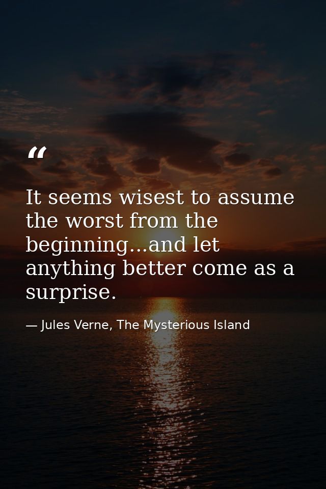 It seems wisest to assume the worst from the beginning...and let anything better come as a surprise. — Jules Verne, The Mysterious Island