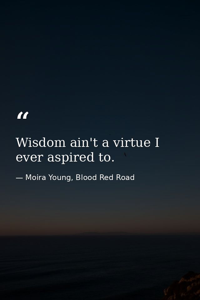 Wisdom ain't a virtue I ever aspired to. — Moira Young, Blood Red Road