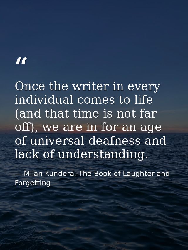 Once the writer in every individual comes to life (and that time is not far off), we are in for an age of universal deaf — Milan Kundera, The Book of Laughter and Forgetting
