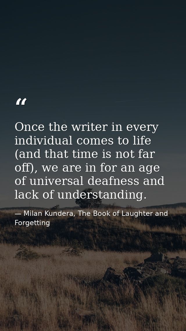 Once the writer in every individual comes to life (and that time is not far off), we are in for an age of universal deaf — Milan Kundera, The Book of Laughter and Forgetting