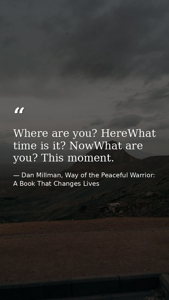 Where are you? HereWhat time is it? NowWhat are you? This moment. — Dan Millman, Way of the Peaceful Warrior: A Book That Changes Lives