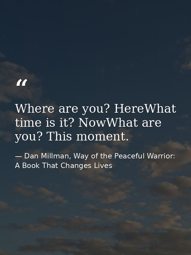 Where are you? HereWhat time is it? NowWhat are you? This moment. — Dan Millman, Way of the Peaceful Warrior: A Book That Changes Lives