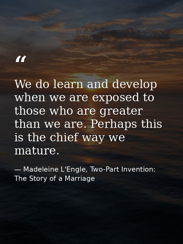 We do learn and develop when we are exposed to those who are greater than we are. Perhaps this is the chief way we matur — Madeleine L'Engle, Two-Part Invention: The Story of a Marriage