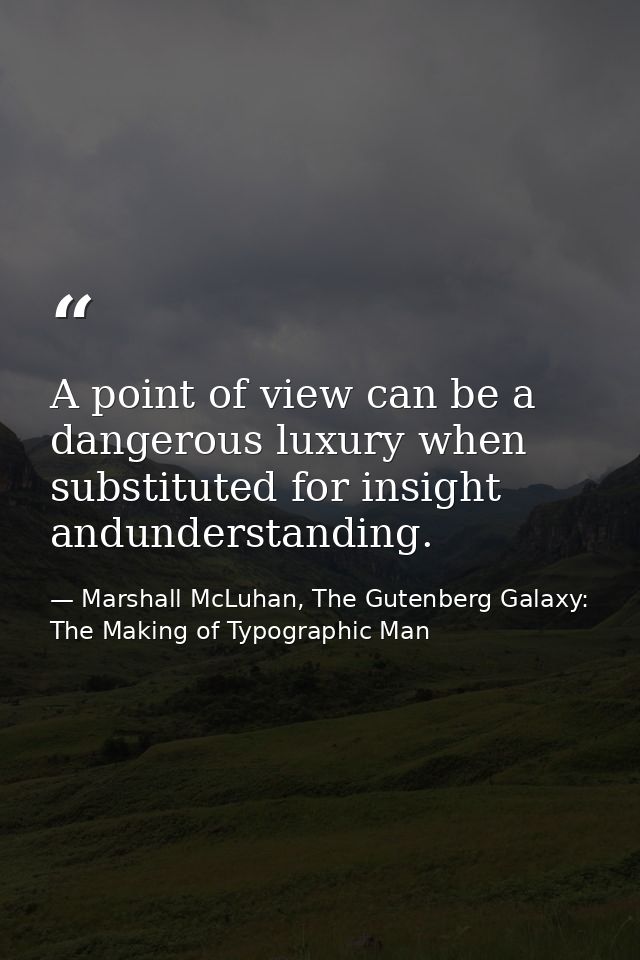 A point of view can be a dangerous luxury when substituted for insight andunderstanding. — Marshall McLuhan, The Gutenberg Galaxy: The Making of Typographic Man