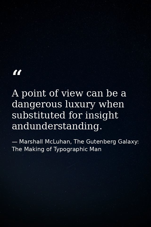 A point of view can be a dangerous luxury when substituted for insight andunderstanding. — Marshall McLuhan, The Gutenberg Galaxy: The Making of Typographic Man