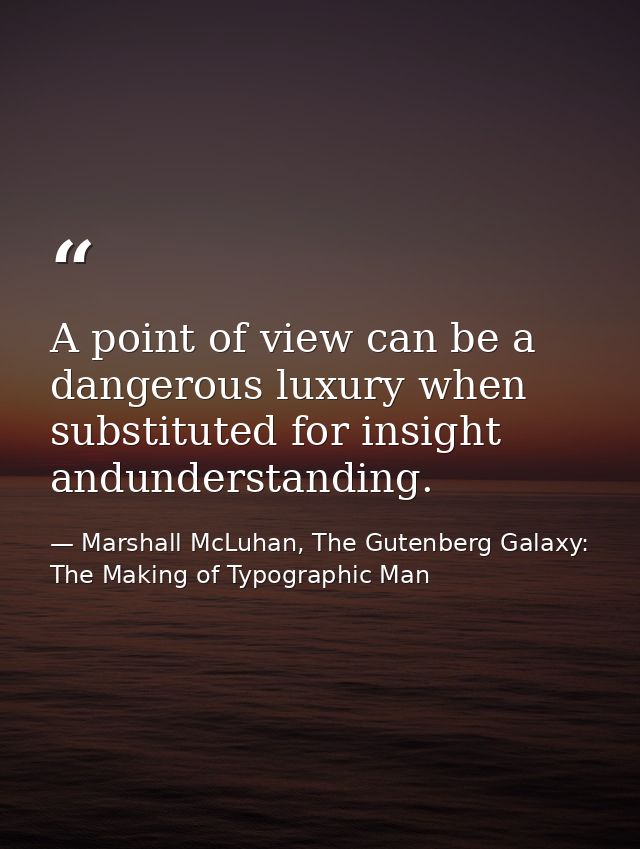 A point of view can be a dangerous luxury when substituted for insight andunderstanding. — Marshall McLuhan, The Gutenberg Galaxy: The Making of Typographic Man