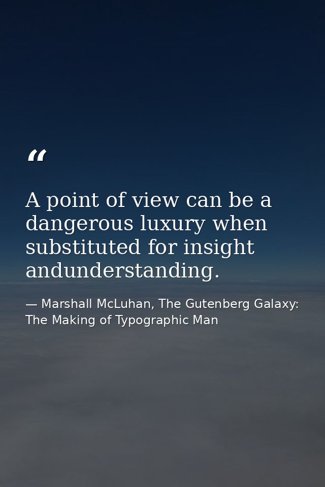 A point of view can be a dangerous luxury when substituted for insight andunderstanding. — Marshall McLuhan, The Gutenberg Galaxy: The Making of Typographic Man