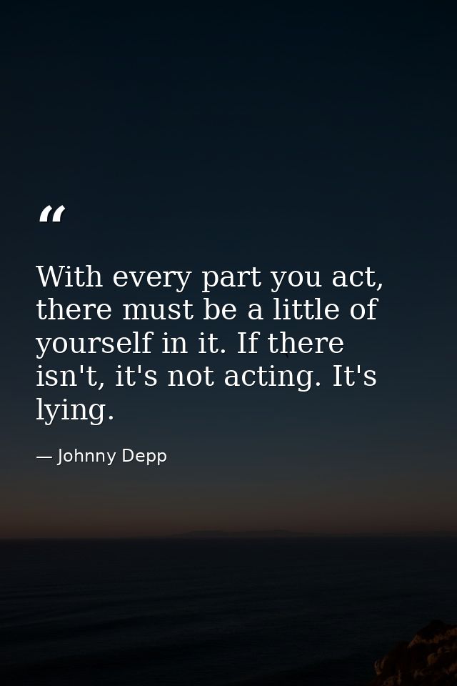 With every part you act, there must be a little of yourself in it. If there isn't, it's not acting. It's lying. — Johnny Depp