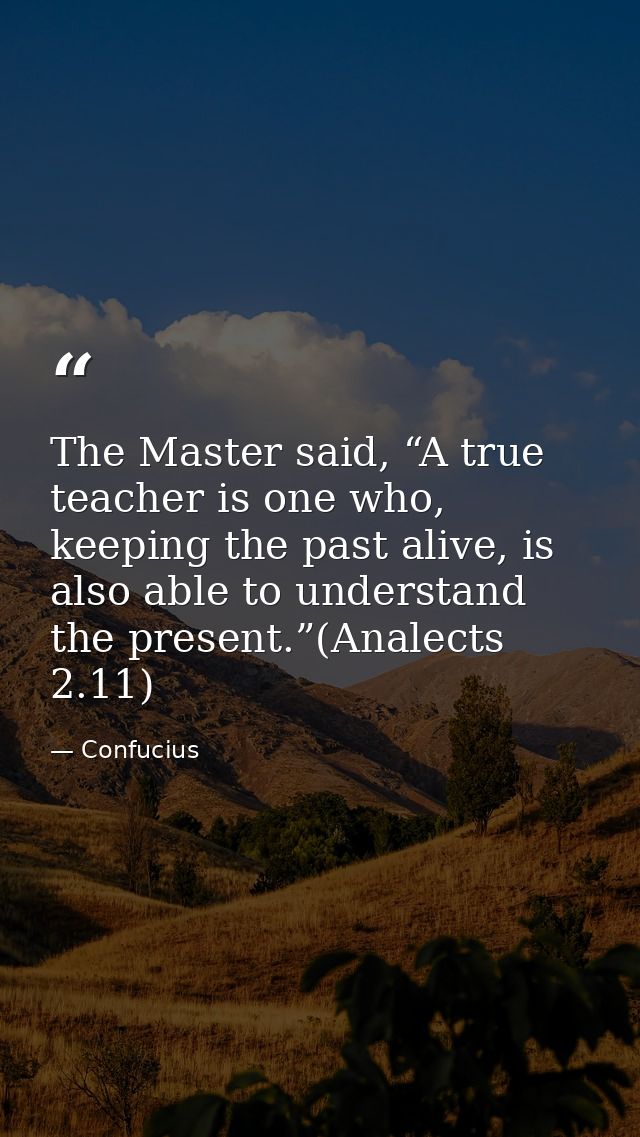 The Master said, “A true teacher is one who, keeping the past alive, is also able to understand the present.”(Analects 2 — Confucius