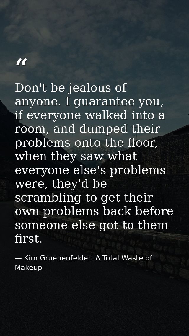 Don't be jealous of anyone. I guarantee you, if everyone walked into a room, and dumped their problems onto the floor, w — Kim Gruenenfelder, A Total Waste of Makeup
